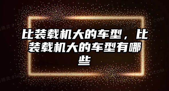 比裝載機大的車型，比裝載機大的車型有哪些