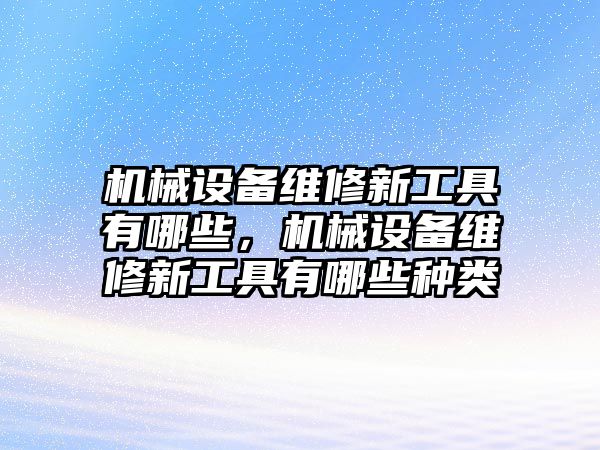 機(jī)械設(shè)備維修新工具有哪些，機(jī)械設(shè)備維修新工具有哪些種類