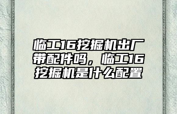 臨工16挖掘機(jī)出廠帶配件嗎，臨工16挖掘機(jī)是什么配置