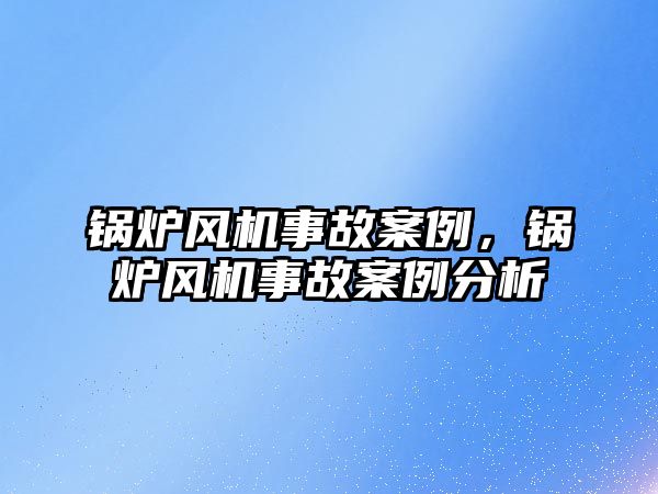 鍋爐風機事故案例，鍋爐風機事故案例分析