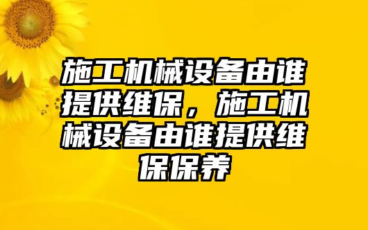 施工機械設備由誰提供維保，施工機械設備由誰提供維保保養(yǎng)