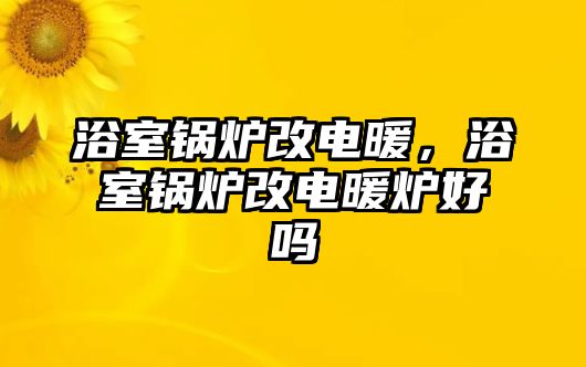 浴室鍋爐改電暖，浴室鍋爐改電暖爐好嗎