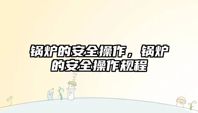 鍋爐的安全操作，鍋爐的安全操作規(guī)程