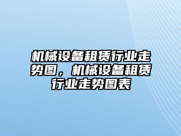 機(jī)械設(shè)備租賃行業(yè)走勢(shì)圖，機(jī)械設(shè)備租賃行業(yè)走勢(shì)圖表