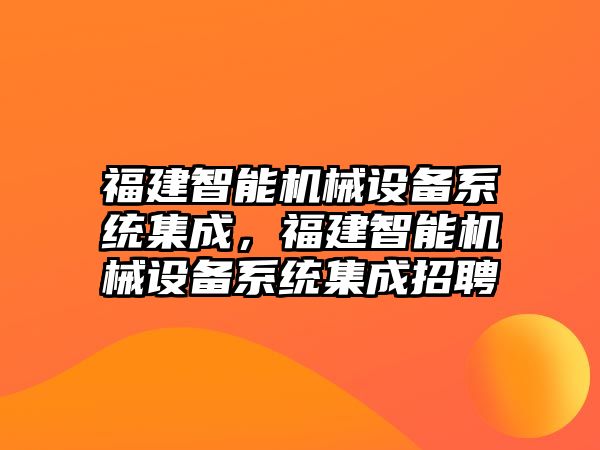 福建智能機(jī)械設(shè)備系統(tǒng)集成，福建智能機(jī)械設(shè)備系統(tǒng)集成招聘