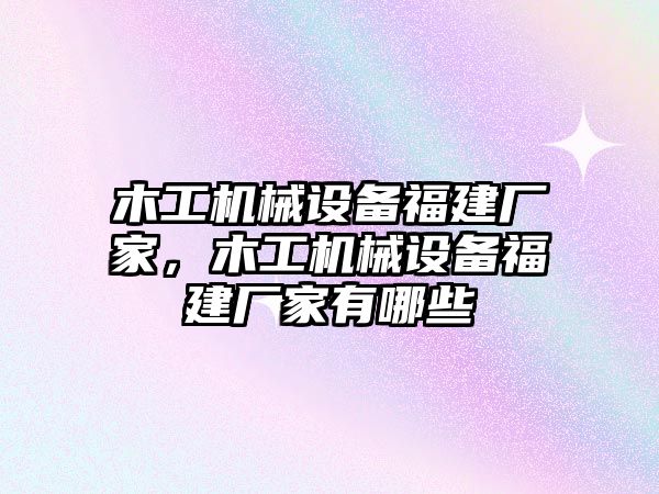 木工機械設備福建廠家，木工機械設備福建廠家有哪些