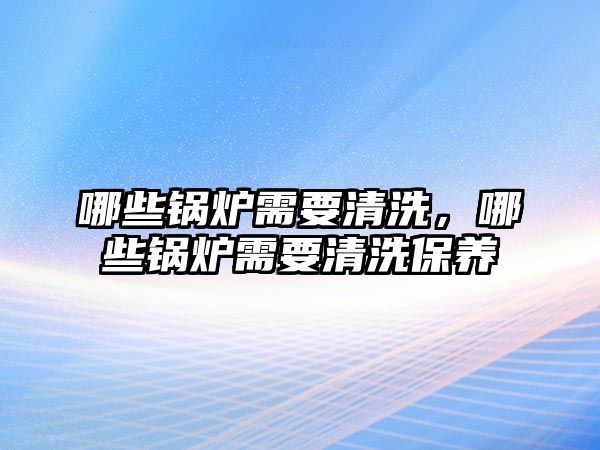 哪些鍋爐需要清洗，哪些鍋爐需要清洗保養(yǎng)