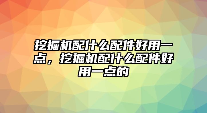 挖掘機(jī)配什么配件好用一點(diǎn)，挖掘機(jī)配什么配件好用一點(diǎn)的