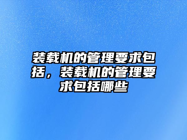 裝載機(jī)的管理要求包括，裝載機(jī)的管理要求包括哪些