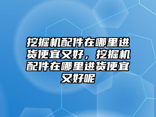 挖掘機(jī)配件在哪里進(jìn)貨便宜又好，挖掘機(jī)配件在哪里進(jìn)貨便宜又好呢