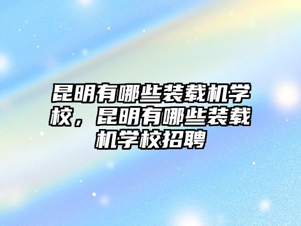 昆明有哪些裝載機(jī)學(xué)校，昆明有哪些裝載機(jī)學(xué)校招聘