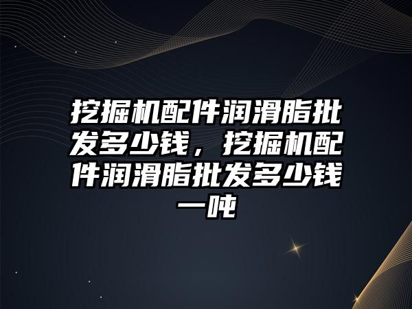 挖掘機配件潤滑脂批發(fā)多少錢，挖掘機配件潤滑脂批發(fā)多少錢一噸