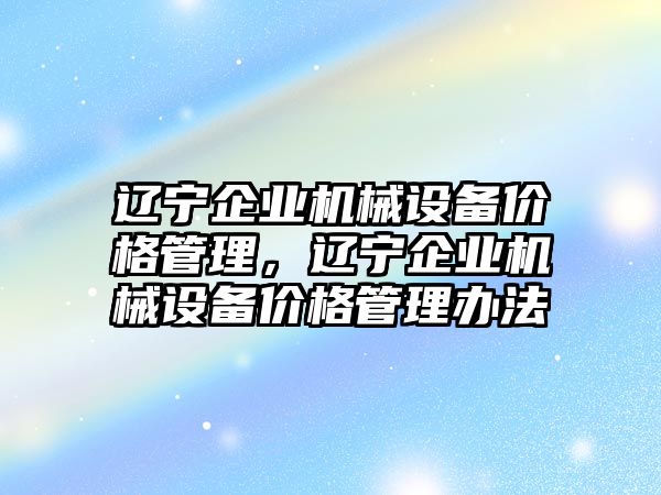 遼寧企業(yè)機(jī)械設(shè)備價(jià)格管理，遼寧企業(yè)機(jī)械設(shè)備價(jià)格管理辦法