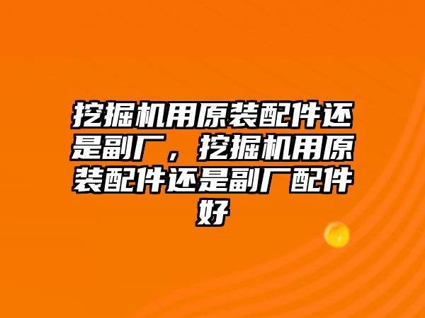 挖掘機用原裝配件還是副廠，挖掘機用原裝配件還是副廠配件好