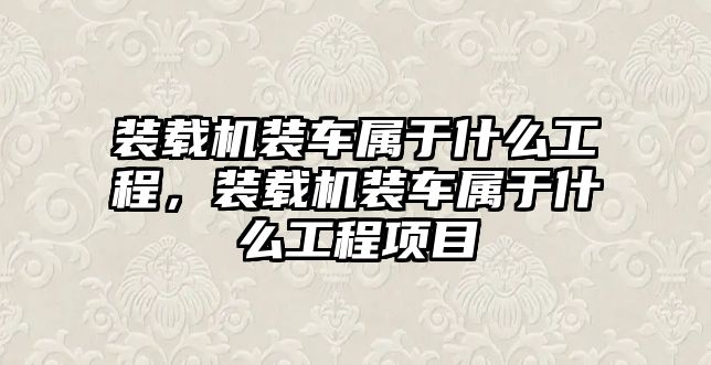 裝載機裝車屬于什么工程，裝載機裝車屬于什么工程項目