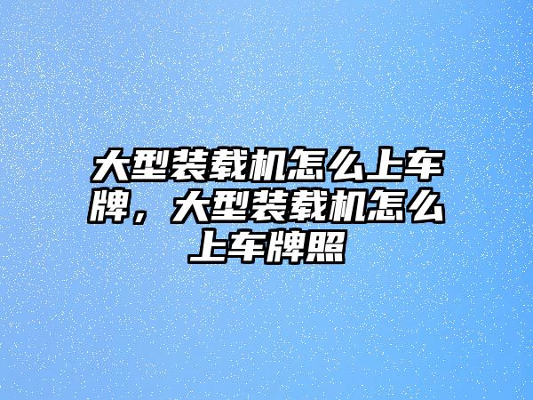 大型裝載機怎么上車牌，大型裝載機怎么上車牌照