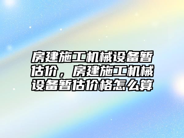 房建施工機(jī)械設(shè)備暫估價(jià)，房建施工機(jī)械設(shè)備暫估價(jià)格怎么算