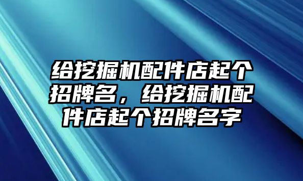 給挖掘機(jī)配件店起個(gè)招牌名，給挖掘機(jī)配件店起個(gè)招牌名字