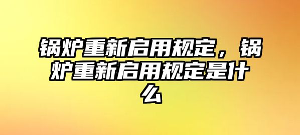 鍋爐重新啟用規(guī)定，鍋爐重新啟用規(guī)定是什么