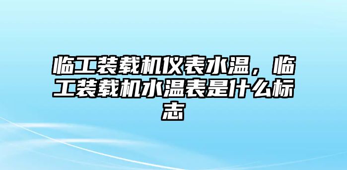 臨工裝載機儀表水溫，臨工裝載機水溫表是什么標志