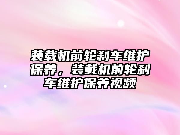 裝載機前輪剎車維護保養(yǎng)，裝載機前輪剎車維護保養(yǎng)視頻