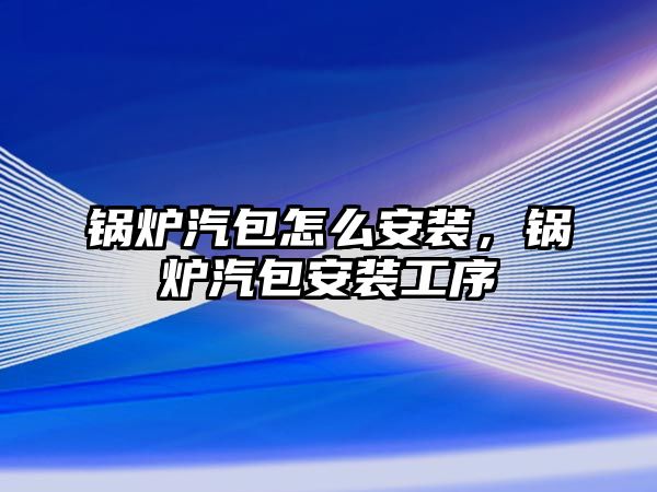 鍋爐汽包怎么安裝，鍋爐汽包安裝工序