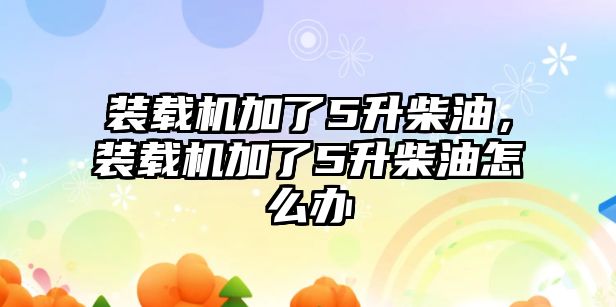 裝載機加了5升柴油，裝載機加了5升柴油怎么辦