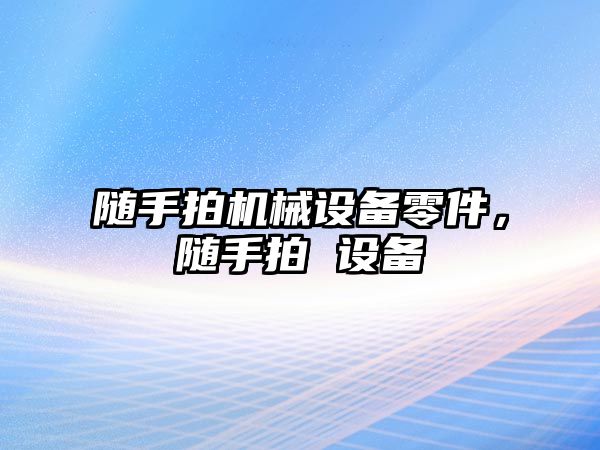 隨手拍機械設(shè)備零件，隨手拍 設(shè)備