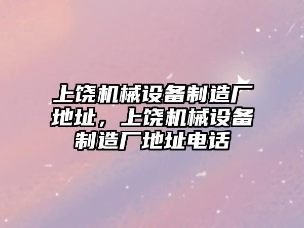 上饒機械設備制造廠地址，上饒機械設備制造廠地址電話