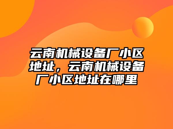 云南機械設備廠小區(qū)地址，云南機械設備廠小區(qū)地址在哪里