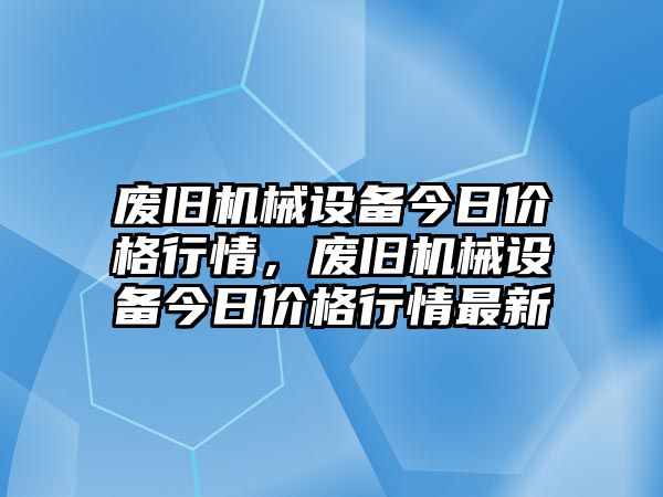 廢舊機(jī)械設(shè)備今日價(jià)格行情，廢舊機(jī)械設(shè)備今日價(jià)格行情最新