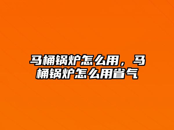 馬桶鍋爐怎么用，馬桶鍋爐怎么用省氣