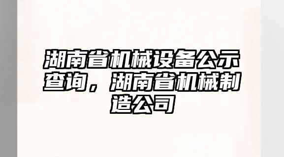 湖南省機(jī)械設(shè)備公示查詢，湖南省機(jī)械制造公司