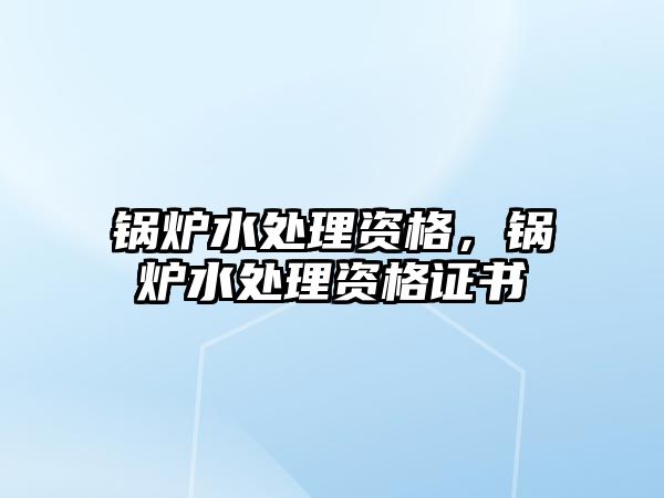 鍋爐水處理資格，鍋爐水處理資格證書