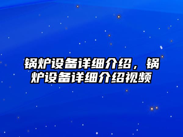 鍋爐設(shè)備詳細(xì)介紹，鍋爐設(shè)備詳細(xì)介紹視頻