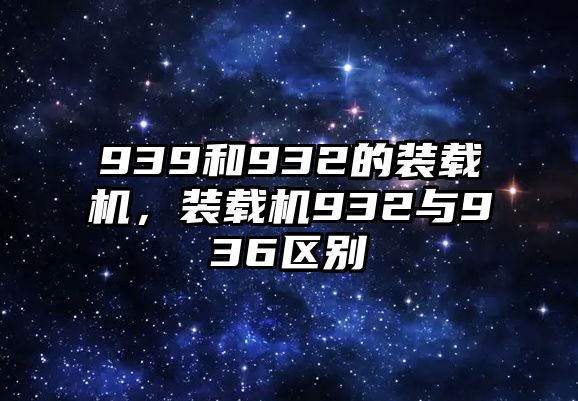 939和932的裝載機(jī)，裝載機(jī)932與936區(qū)別