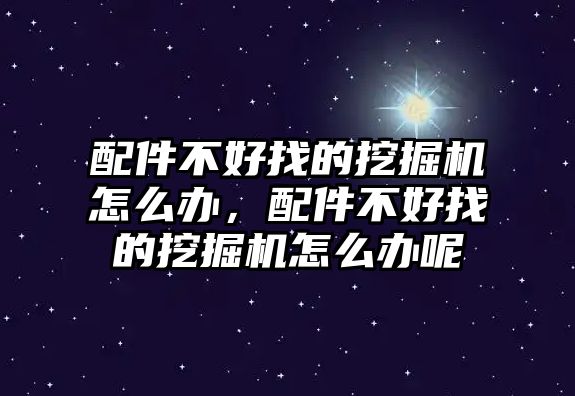 配件不好找的挖掘機(jī)怎么辦，配件不好找的挖掘機(jī)怎么辦呢