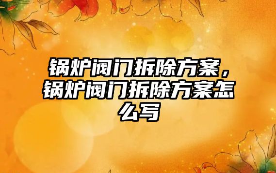 鍋爐閥門拆除方案，鍋爐閥門拆除方案怎么寫