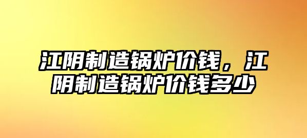 江陰制造鍋爐價錢，江陰制造鍋爐價錢多少