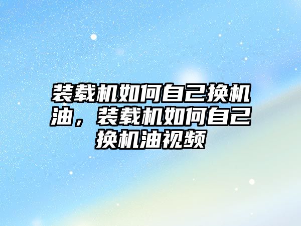 裝載機如何自己換機油，裝載機如何自己換機油視頻