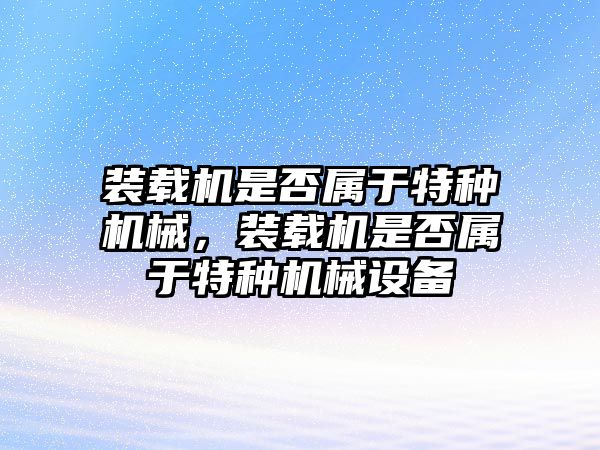 裝載機(jī)是否屬于特種機(jī)械，裝載機(jī)是否屬于特種機(jī)械設(shè)備