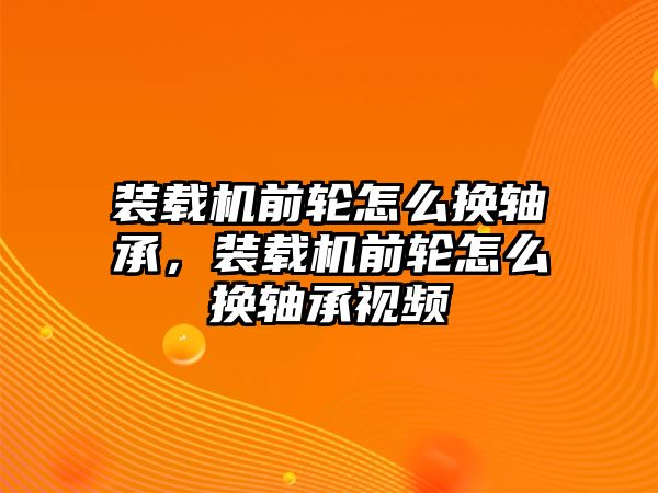 裝載機(jī)前輪怎么換軸承，裝載機(jī)前輪怎么換軸承視頻