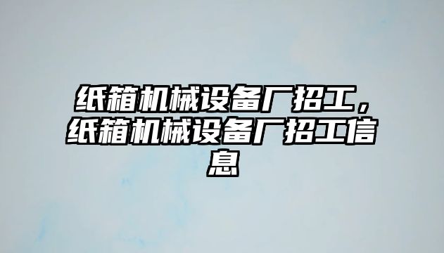 紙箱機械設(shè)備廠招工，紙箱機械設(shè)備廠招工信息