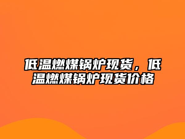 低溫燃煤鍋爐現(xiàn)貨，低溫燃煤鍋爐現(xiàn)貨價(jià)格