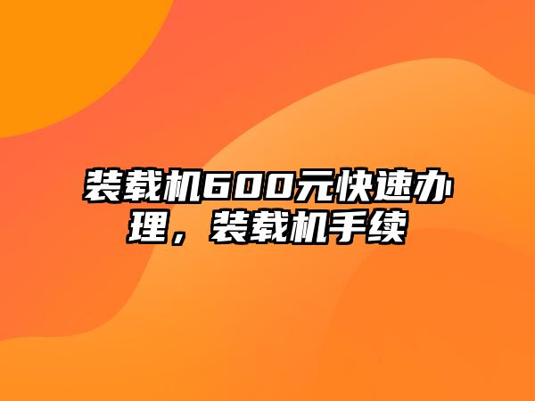 裝載機600元快速辦理，裝載機手續(xù)