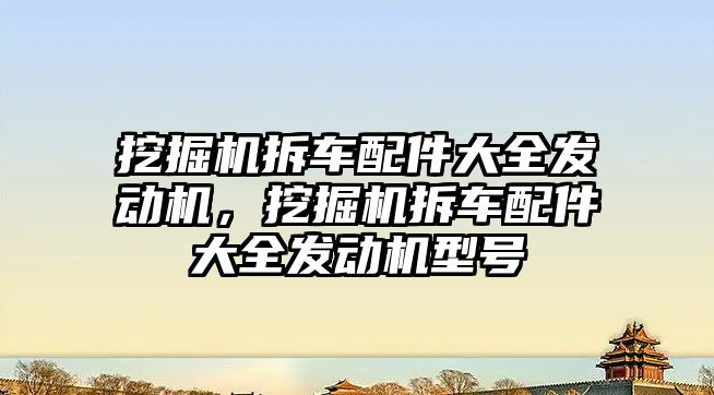 挖掘機拆車配件大全發(fā)動機，挖掘機拆車配件大全發(fā)動機型號