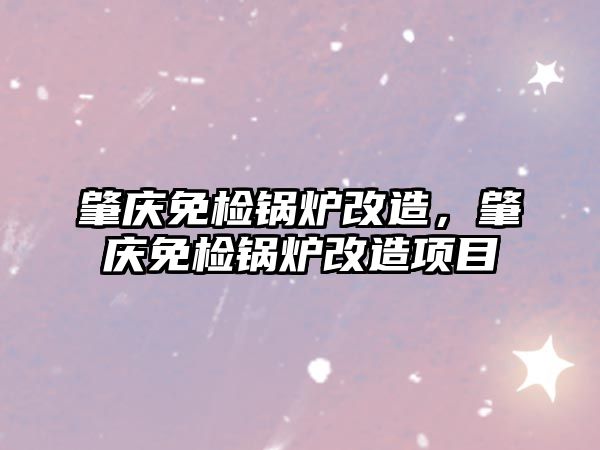 肇慶免檢鍋爐改造，肇慶免檢鍋爐改造項(xiàng)目