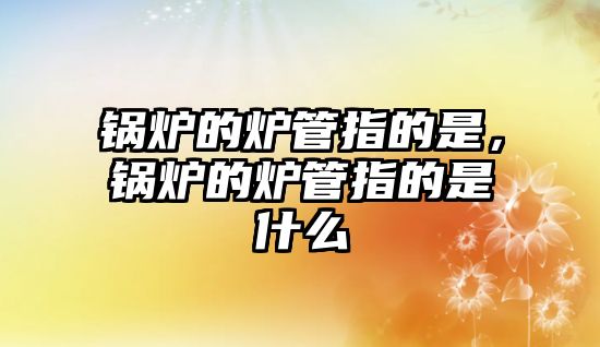 鍋爐的爐管指的是，鍋爐的爐管指的是什么