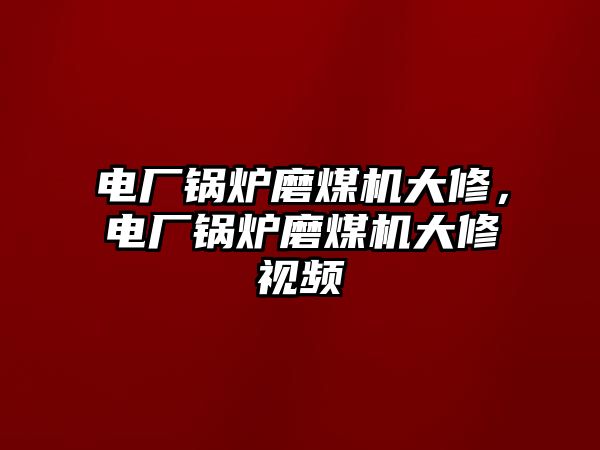 電廠鍋爐磨煤機(jī)大修，電廠鍋爐磨煤機(jī)大修視頻