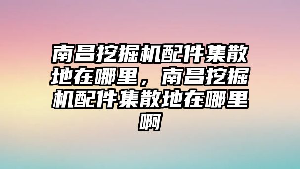 南昌挖掘機(jī)配件集散地在哪里，南昌挖掘機(jī)配件集散地在哪里啊